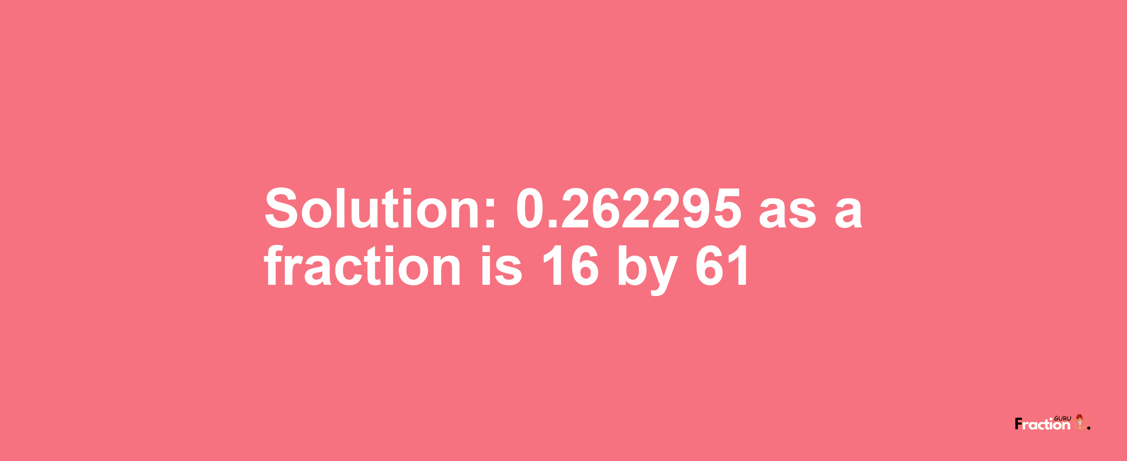 Solution:0.262295 as a fraction is 16/61